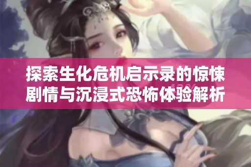 探索生化危机启示录的惊悚剧情与沉浸式恐怖体验解析
