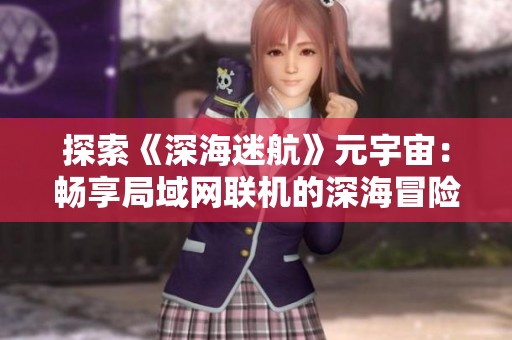 探索《深海迷航》元宇宙：畅享局域网联机的深海冒险体验