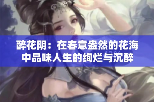 醉花阴：在春意盎然的花海中品味人生的绚烂与沉醉