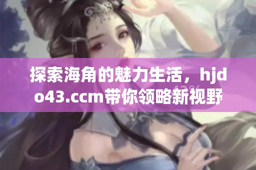 探索海角的魅力生活，hjdo43.ccm带你领略新视野