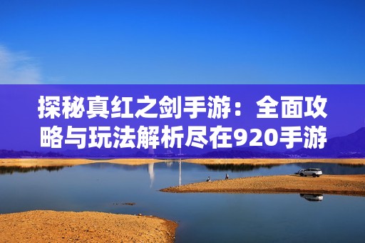 探秘真红之剑手游：全面攻略与玩法解析尽在920手游网