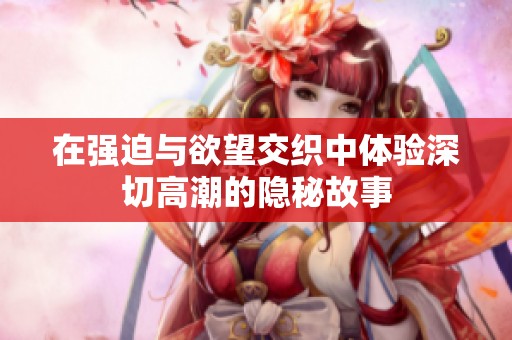 在强迫与欲望交织中体验深切高潮的隐秘故事
