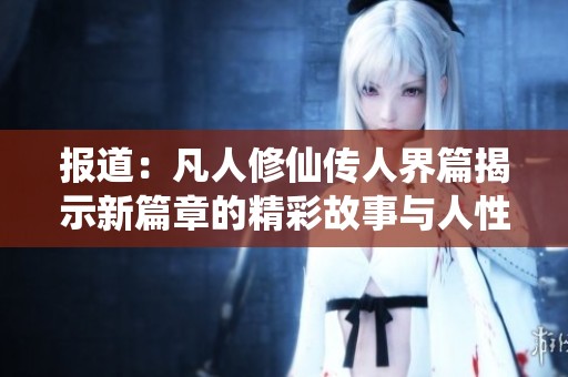 报道：凡人修仙传人界篇揭示新篇章的精彩故事与人性探索