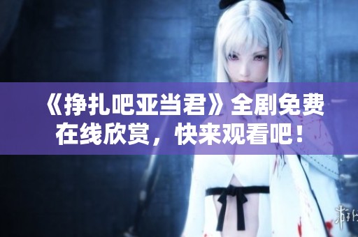 《挣扎吧亚当君》全剧免费在线欣赏，快来观看吧！