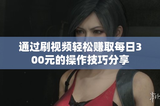 通过刷视频轻松赚取每日300元的操作技巧分享