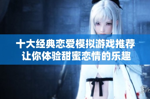 十大经典恋爱模拟游戏推荐 让你体验甜蜜恋情的乐趣