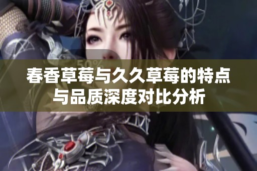 春香草莓与久久草莓的特点与品质深度对比分析