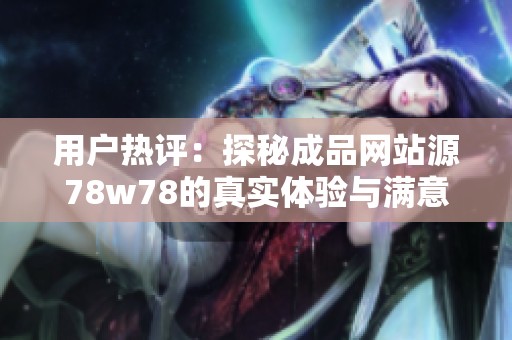 用户热评：探秘成品网站源78w78的真实体验与满意度分析
