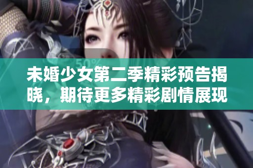 未婚少女第二季精彩预告揭晓，期待更多精彩剧情展现