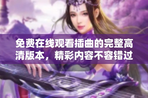 免费在线观看插曲的完整高清版本，精彩内容不容错过