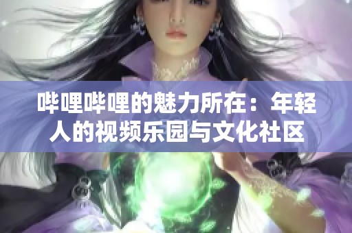 哔哩哔哩的魅力所在：年轻人的视频乐园与文化社区