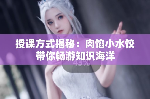 授课方式揭秘：肉馅小水饺带你畅游知识海洋