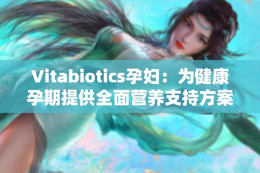 Vitabiotics孕妇：为健康孕期提供全面营养支持方案