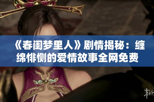 《春闺梦里人》剧情揭秘：缠绵悱恻的爱情故事全网免费播放攻略