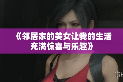 《邻居家的美女让我的生活充满惊喜与乐趣》