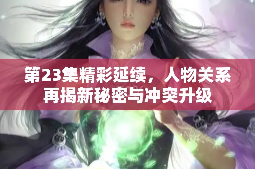 第23集精彩延续，人物关系再揭新秘密与冲突升级