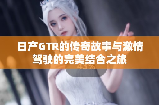 日产GTR的传奇故事与激情驾驶的完美结合之旅