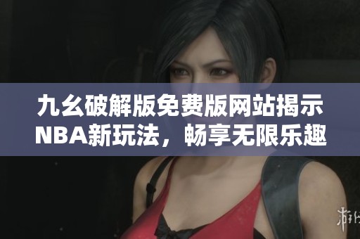 九幺破解版免费版网站揭示NBA新玩法，畅享无限乐趣