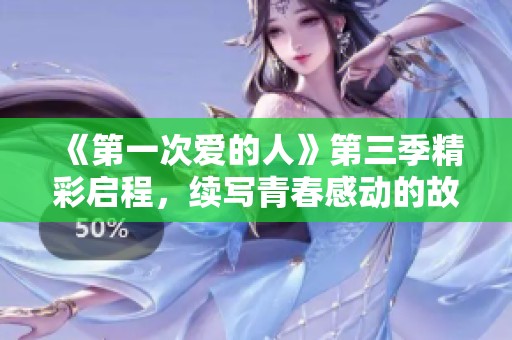 《第一次爱的人》第三季精彩启程，续写青春感动的故事