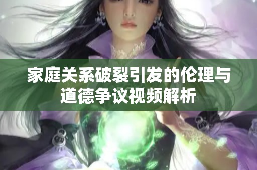 家庭关系破裂引发的伦理与道德争议视频解析
