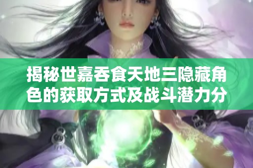 揭秘世嘉吞食天地三隐藏角色的获取方式及战斗潜力分析