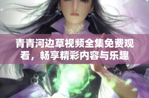 青青河边草视频全集免费观看，畅享精彩内容与乐趣