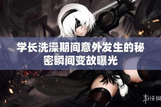 学长洗澡期间意外发生的秘密瞬间变故曝光