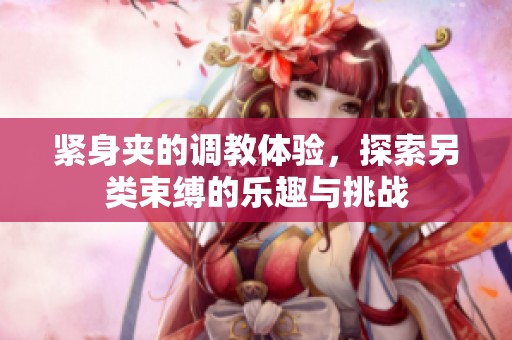 紧身夹的调教体验，探索另类束缚的乐趣与挑战