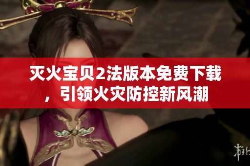 灭火宝贝2法版本免费下载，引领火灾防控新风潮