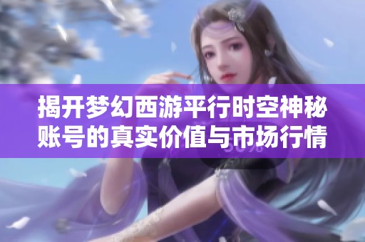揭开梦幻西游平行时空神秘账号的真实价值与市场行情