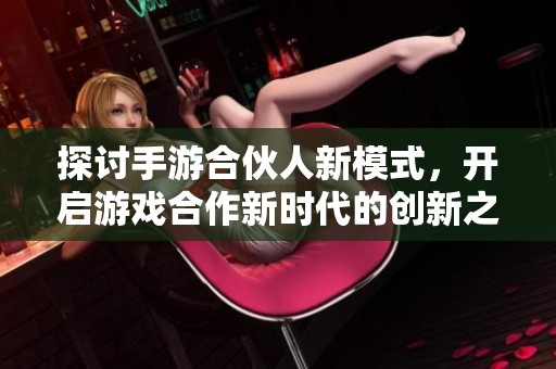 探讨手游合伙人新模式，开启游戏合作新时代的创新之路