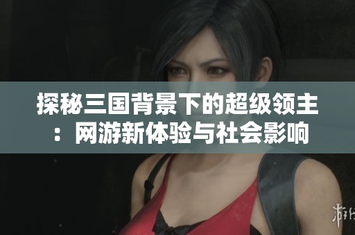 探秘三国背景下的超级领主：网游新体验与社会影响