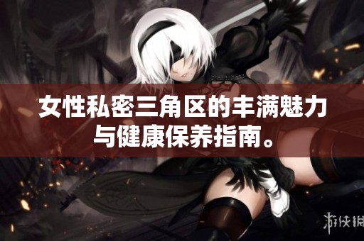 女性私密三角区的丰满魅力与健康保养指南。