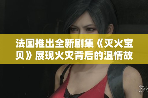 法国推出全新剧集《灭火宝贝》展现火灾背后的温情故事