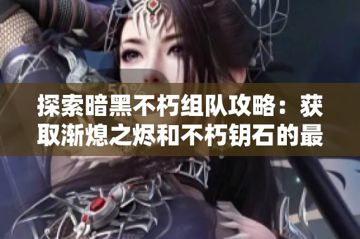 探索暗黑不朽组队攻略：获取渐熄之烬和不朽钥石的最佳策略
