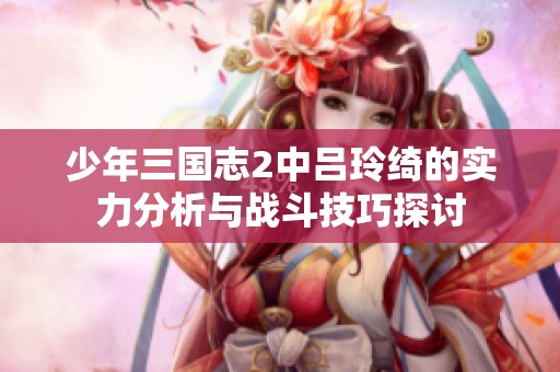 少年三国志2中吕玲绮的实力分析与战斗技巧探讨