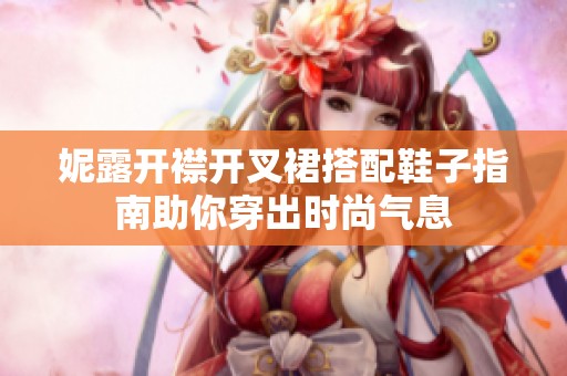妮露开襟开叉裙搭配鞋子指南助你穿出时尚气息