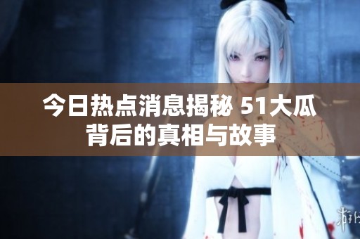 今日热点消息揭秘 51大瓜背后的真相与故事