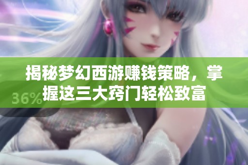 揭秘梦幻西游赚钱策略，掌握这三大窍门轻松致富