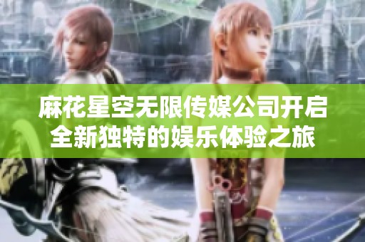 麻花星空无限传媒公司开启全新独特的娱乐体验之旅