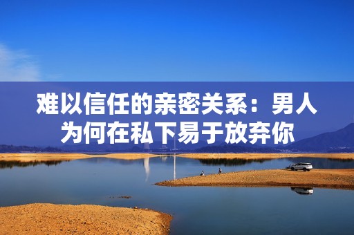 难以信任的亲密关系：男人为何在私下易于放弃你