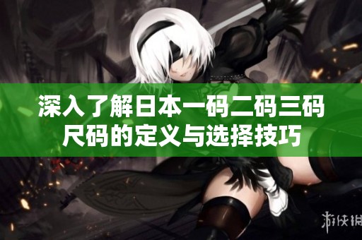 深入了解日本一码二码三码尺码的定义与选择技巧