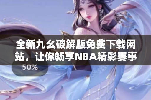 全新九幺破解版免费下载网站，让你畅享NBA精彩赛事体验