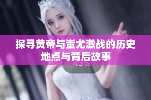 探寻黄帝与蚩尤激战的历史地点与背后故事