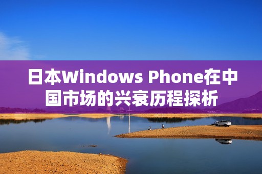 日本Windows Phone在中国市场的兴衰历程探析