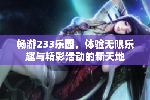 畅游233乐园，体验无限乐趣与精彩活动的新天地