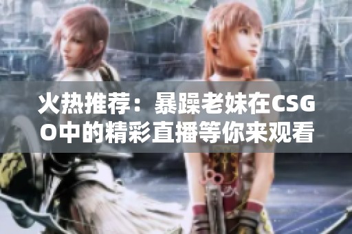 火热推荐：暴躁老妹在CSGO中的精彩直播等你来观看！