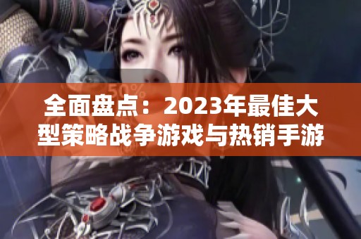 全面盘点：2023年最佳大型策略战争游戏与热销手游排行榜汇总