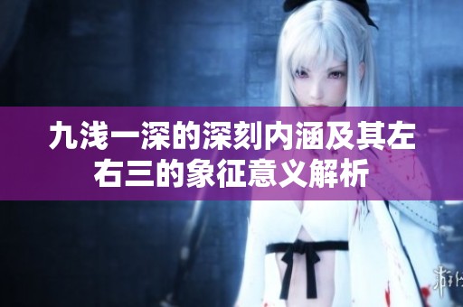 九浅一深的深刻内涵及其左右三的象征意义解析
