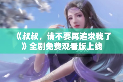 《叔叔，请不要再追求我了》全剧免费观看版上线